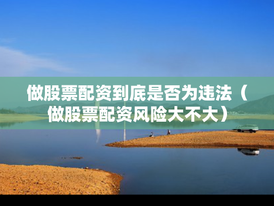 做股票配资到底是否为违法（做股票配资风险大不大）