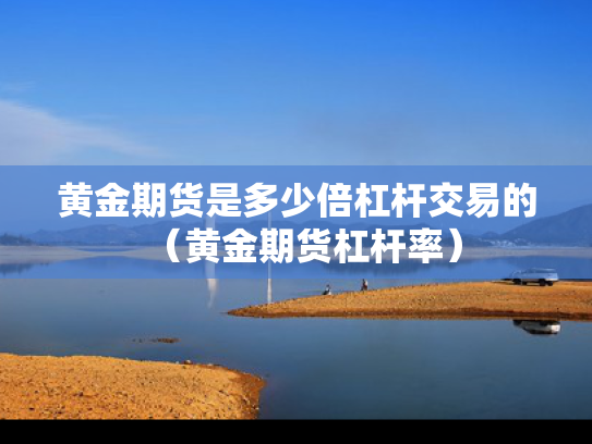 黄金期货是多少倍杠杆交易的（黄金期货杠杆率）