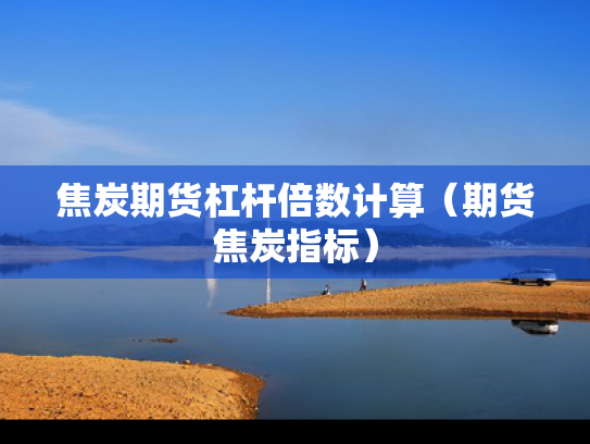 焦炭期货杠杆倍数计算（期货焦炭指标）