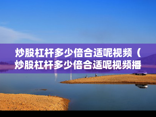 炒股杠杆多少倍合适呢视频（炒股杠杆多少倍合适呢视频播放）