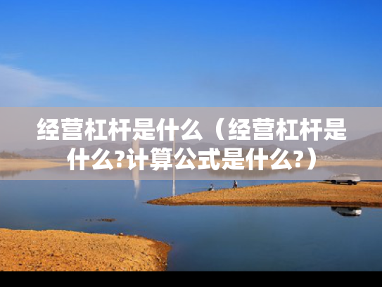 经营杠杆是什么（经营杠杆是什么?计算公式是什么?）
