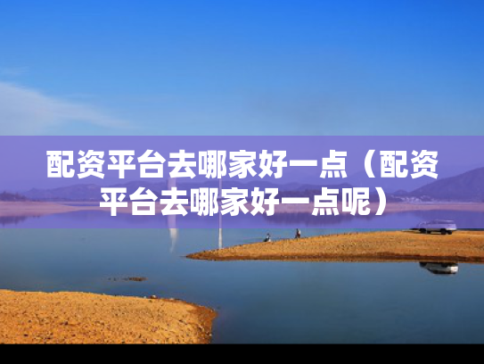 配资平台去哪家好一点（配资平台去哪家好一点呢）