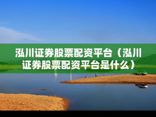 泓川证券股票配资平台（泓川证券股票配资平台是什么）