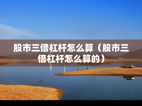 股市三倍杠杆怎么算（股市三倍杠杆怎么算的）