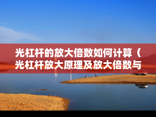 光杠杆的放大倍数如何计算（光杠杆放大原理及放大倍数与哪些物理量有关如何计算）