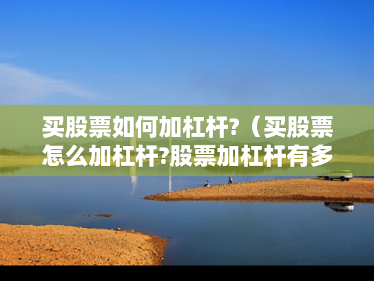 买股票如何加杠杆?（买股票怎么加杠杆?股票加杠杆有多少风险?）