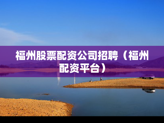 福州股票配资公司招聘（福州配资平台）