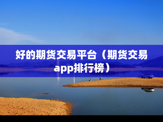 好的期货交易平台（期货交易app排行榜）