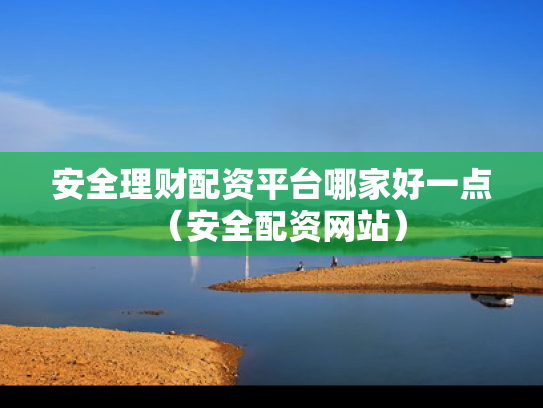 安全理财配资平台哪家好一点（安全配资网站）
