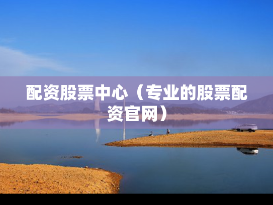 配资股票中心（专业的股票配资官网）