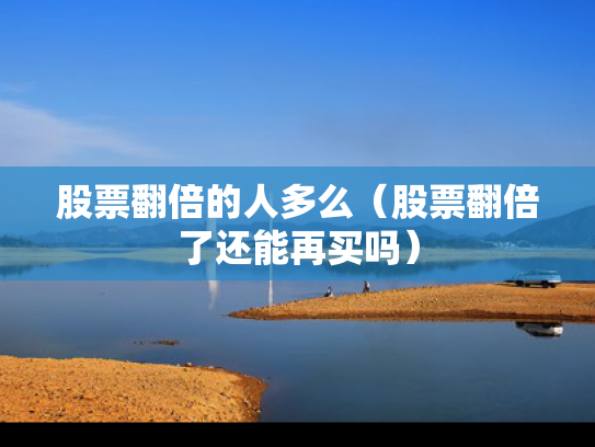 股票翻倍的人多么（股票翻倍了还能再买吗）