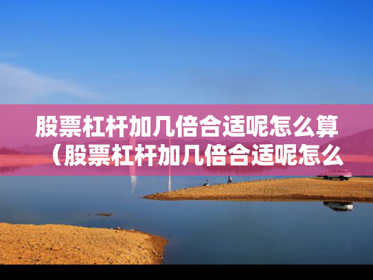 股票杠杆加几倍合适呢怎么算（股票杠杆加几倍合适呢怎么算的）