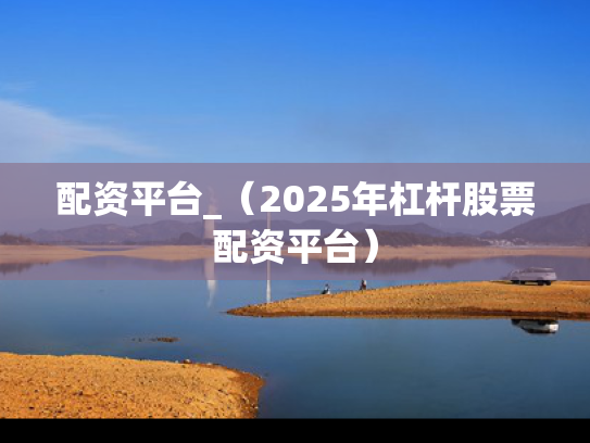 配资平台_（2025年杠杆股票配资平台）