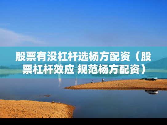 股票有没杠杆选杨方配资（股票杠杆效应 规范杨方配资）