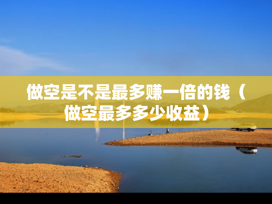 做空是不是最多赚一倍的钱（做空最多多少收益）