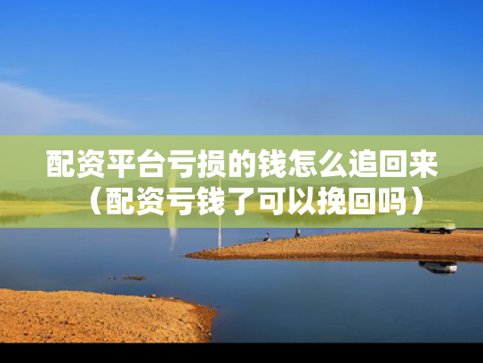配资平台亏损的钱怎么追回来（配资亏钱了可以挽回吗）