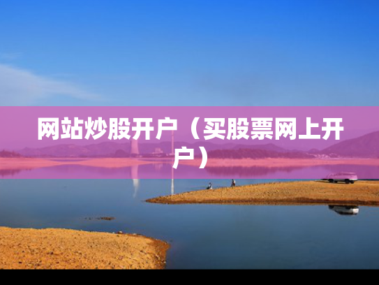 网站炒股开户（买股票网上开户）