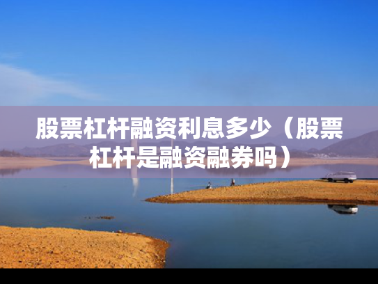股票杠杆融资利息多少（股票杠杆是融资融券吗）
