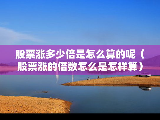 股票涨多少倍是怎么算的呢（股票涨的倍数怎么是怎样算）