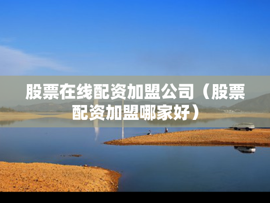 股票在线配资加盟公司（股票配资加盟哪家好）
