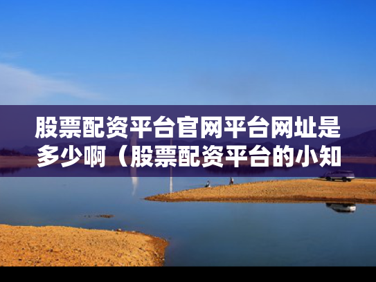 股票配资平台官网平台网址是多少啊（股票配资平台的小知识）