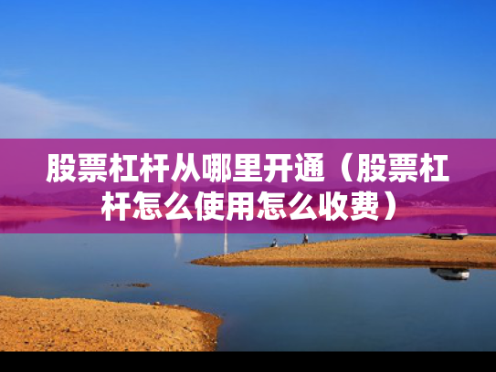 股票杠杆从哪里开通（股票杠杆怎么使用怎么收费）