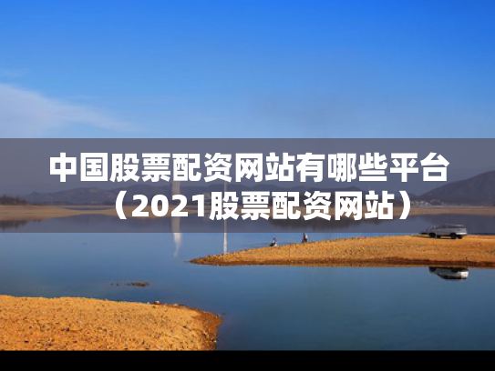 中国股票配资网站有哪些平台（2021股票配资网站）
