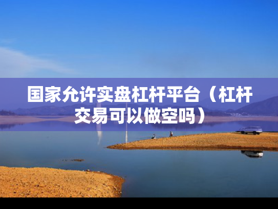 国家允许实盘杠杆平台（杠杆交易可以做空吗）