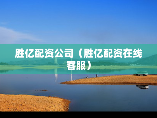 胜亿配资公司（胜亿配资在线客服）