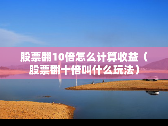 股票翻10倍怎么计算收益（股票翻十倍叫什么玩法）