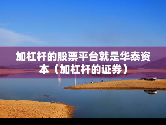 加杠杆的股票平台就是华泰资本（加杠杆的证券）