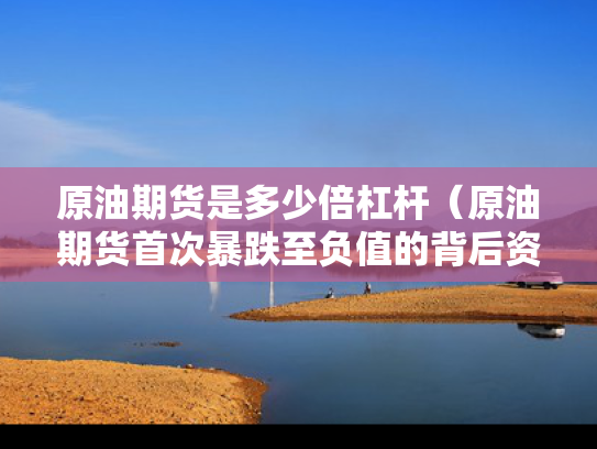 原油期货是多少倍杠杆（原油期货首次暴跌至负值的背后资本狂欢,库存告急）