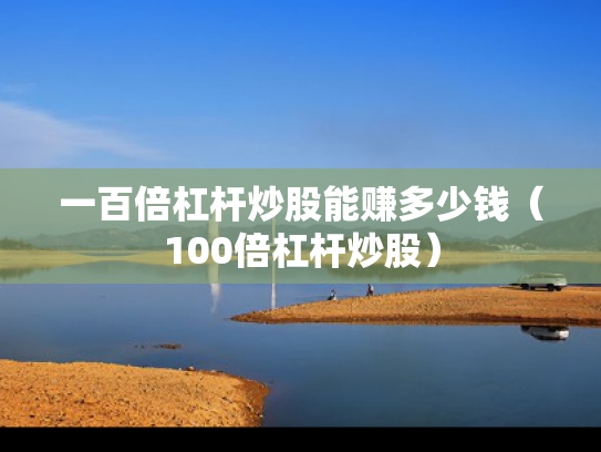 一百倍杠杆炒股能赚多少钱（100倍杠杆炒股）