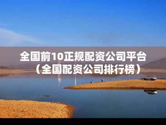全国前10正规配资公司平台（全国配资公司排行榜）