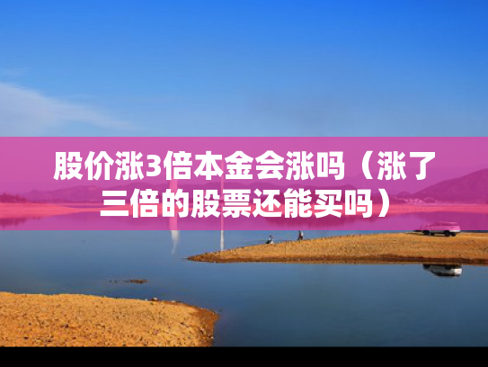 股价涨3倍本金会涨吗（涨了三倍的股票还能买吗）