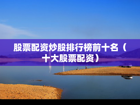 股票配资炒股排行榜前十名（十大股票配资）