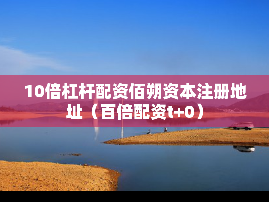 10倍杠杆配资佰朔资本注册地址（百倍配资t+0）