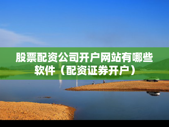 股票配资公司开户网站有哪些软件（配资证券开户）