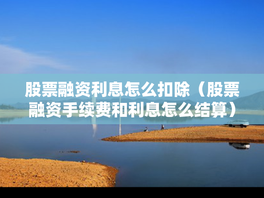 股票融资利息怎么扣除（股票融资手续费和利息怎么结算）