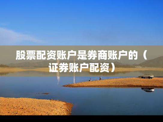 股票配资账户是券商账户的（证券账户配资）