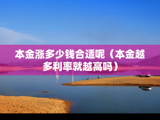 本金涨多少钱合适呢（本金越多利率就越高吗）