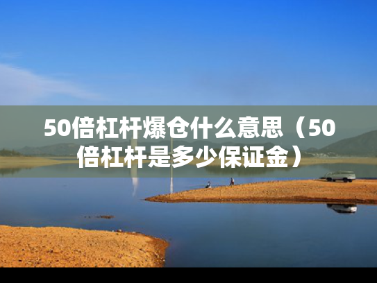 50倍杠杆爆仓什么意思（50倍杠杆是多少保证金）