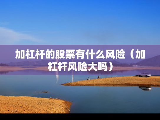 加杠杆的股票有什么风险（加杠杆风险大吗）
