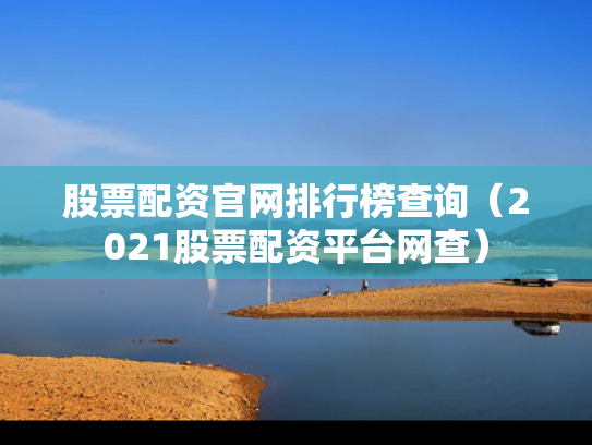 股票配资官网排行榜查询（2021股票配资平台网查）