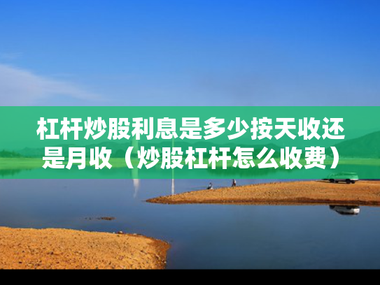 杠杆炒股利息是多少按天收还是月收（炒股杠杆怎么收费）