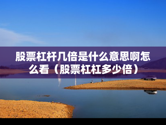 股票杠杆几倍是什么意思啊怎么看（股票杠杠多少倍）