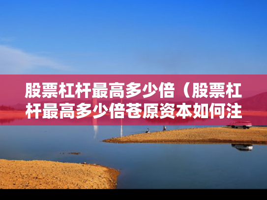 股票杠杆最高多少倍（股票杠杆最高多少倍苍原资本如何注册）
