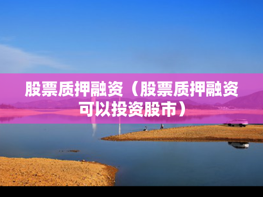股票质押融资（股票质押融资可以投资股市）