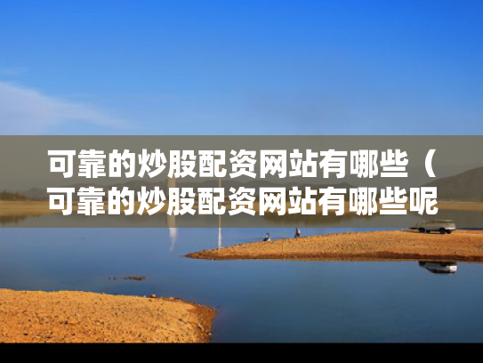 可靠的炒股配资网站有哪些（可靠的炒股配资网站有哪些呢）