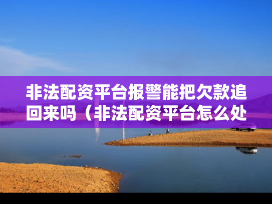 非法配资平台报警能把欠款追回来吗（非法配资平台怎么处理的）